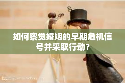 如何察觉婚姻的早期危机信号并采取行动？