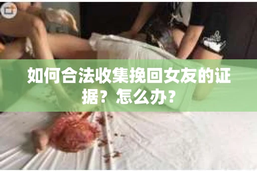 如何合法收集挽回女友的证据？怎么办？
