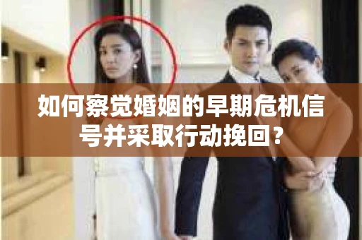 如何察觉婚姻的早期危机信号并采取行动挽回？