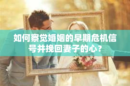 如何察觉婚姻的早期危机信号并挽回妻子的心？