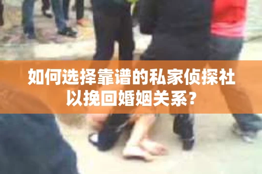 如何选择靠谱的私家侦探社以挽回婚姻关系？