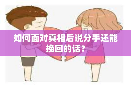 如何面对真相后说分手还能挽回的话？