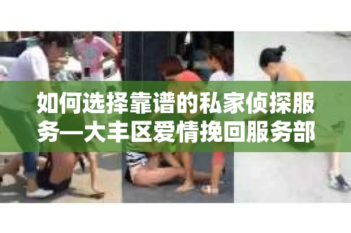 如何选择靠谱的私家侦探服务—大丰区爱情挽回服务部选择指南
