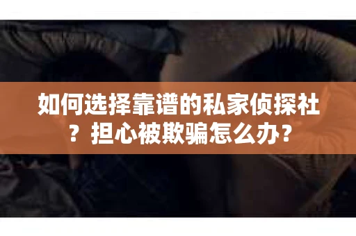 如何选择靠谱的私家侦探社？担心被欺骗怎么办？
