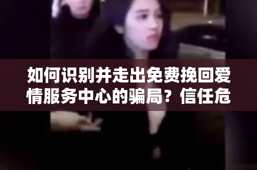 如何识别并走出免费挽回爱情服务中心的骗局？信任危机解决方案
