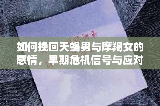 如何挽回天蝎男与摩羯女的感情，早期危机信号与应对策略
