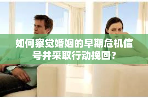 如何察觉婚姻的早期危机信号并采取行动挽回？