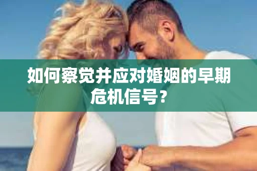 如何察觉并应对婚姻的早期危机信号？