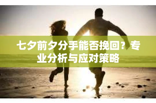 七夕前夕分手能否挽回？专业分析与应对策略
