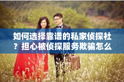 如何选择靠谱的私家侦探社？担心被侦探服务欺骗怎么办？