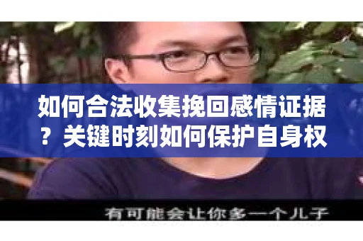 如何合法收集挽回感情证据？关键时刻如何保护自身权益？