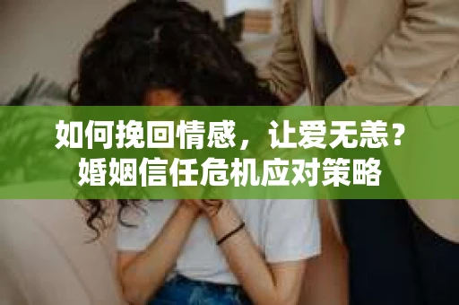 如何挽回情感，让爱无恙？婚姻信任危机应对策略