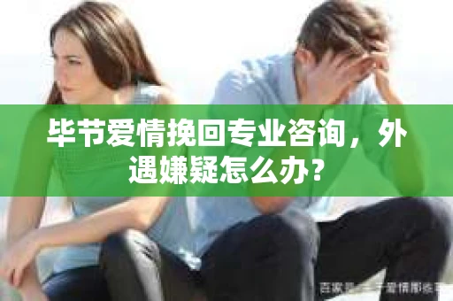 毕节爱情挽回专业咨询，外遇嫌疑怎么办？