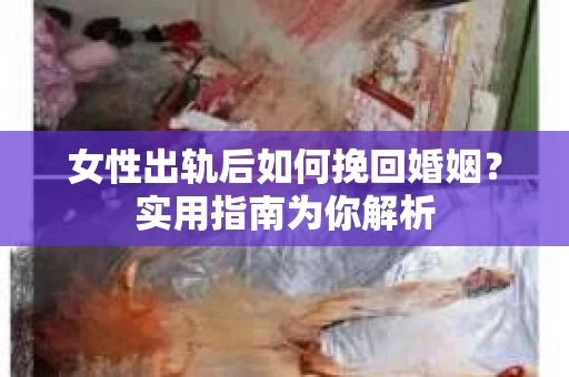 女性出轨后如何挽回婚姻？实用指南为你解析