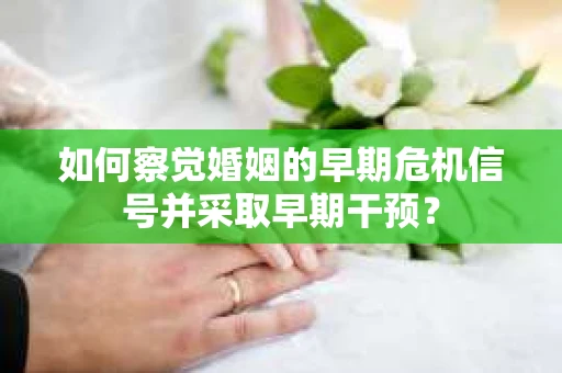 如何察觉婚姻的早期危机信号并采取早期干预？