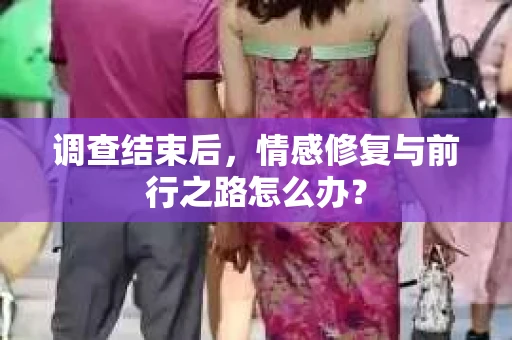 调查结束后，情感修复与前行之路怎么办？