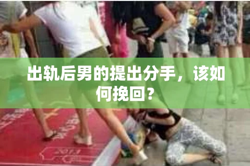 出轨后男的提出分手，该如何挽回？