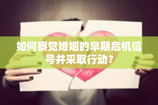 如何察觉婚姻的早期危机信号并采取行动？