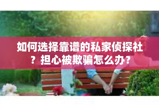如何选择靠谱的私家侦探社？担心被欺骗怎么办？