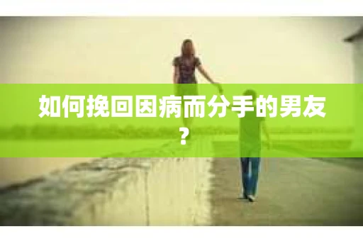 如何挽回因病而分手的男友？