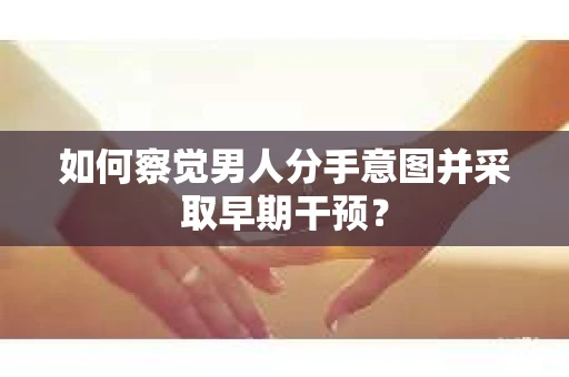 如何察觉男人分手意图并采取早期干预? 如何察觉男人分手意图并采取早期干预?