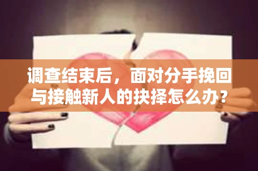 调查结束后，面对分手挽回与接触新人的抉择怎么办？