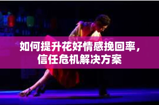 如何提升花好情感挽回率，信任危机解决方案