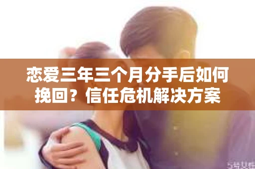 恋爱三年三个月分手后如何挽回?信任危机解决方案 恋爱三年三个月分手后如何挽回?信任危机解决方案