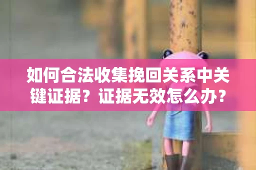 如何合法收集挽回关系中关键证据？证据无效怎么办？