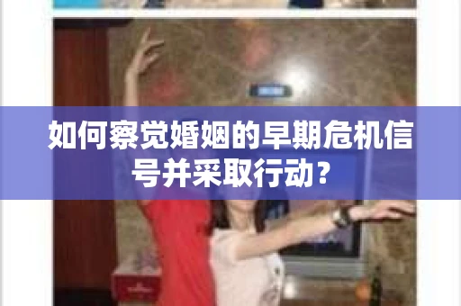 如何察觉婚姻的早期危机信号并采取行动？