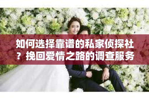 如何选择靠谱的私家侦探社？挽回爱情之路的调查服务指南