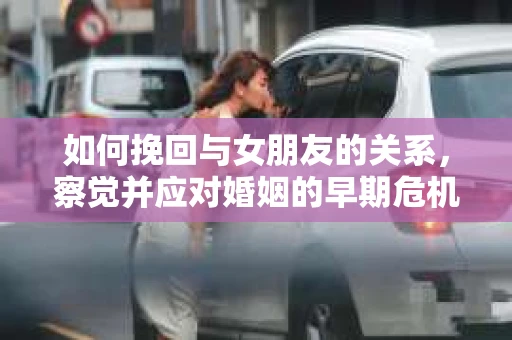 如何挽回与女朋友的关系，察觉并应对婚姻的早期危机信号