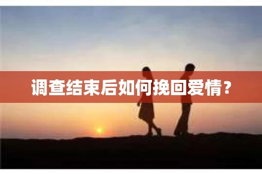 调查结束后如何挽回爱情？