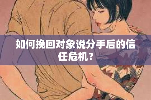 如何挽回对象说分手后的信任危机？
