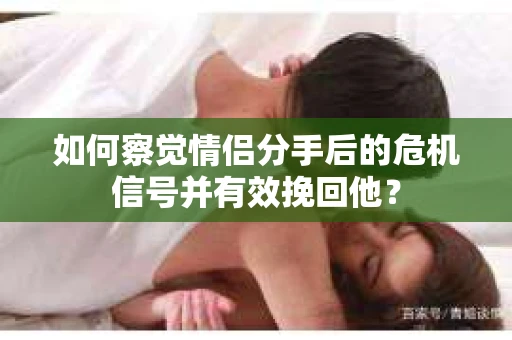 如何察觉情侣分手后的危机信号并有效挽回他？