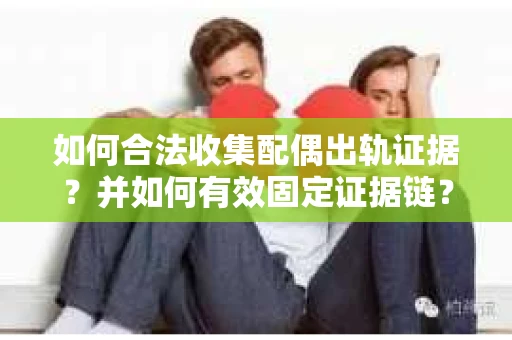 如何合法收集配偶出轨证据？并如何有效固定证据链？