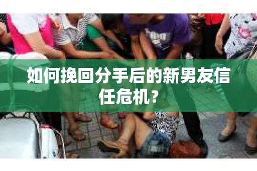 如何挽回分手后的新男友信任危机？