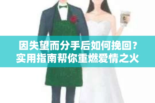 因失望而分手后如何挽回？实用指南帮你重燃爱情之火