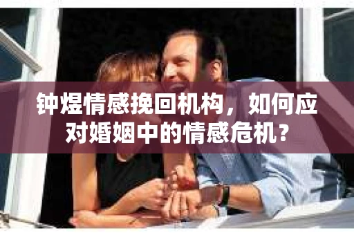 钟煜情感挽回机构，如何应对婚姻中的情感危机？