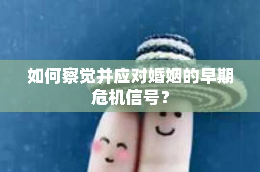 如何察觉并应对婚姻的早期危机信号? 如何察觉并应对婚姻的早期危机信号?