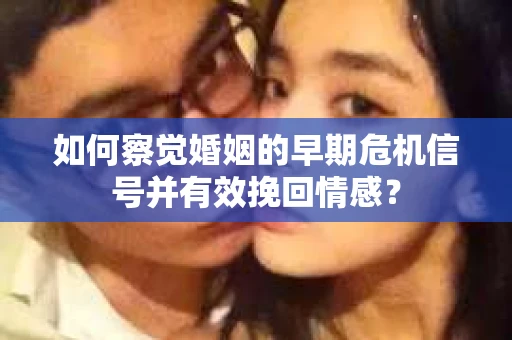 如何察觉婚姻的早期危机信号并有效挽回情感？
