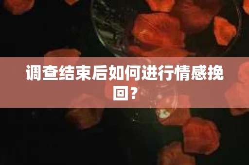 调查结束后如何进行情感挽回？