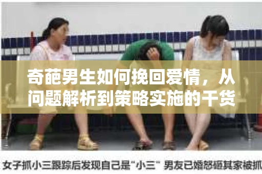 奇葩男生如何挽回爱情，从问题解析到策略实施的干货指南