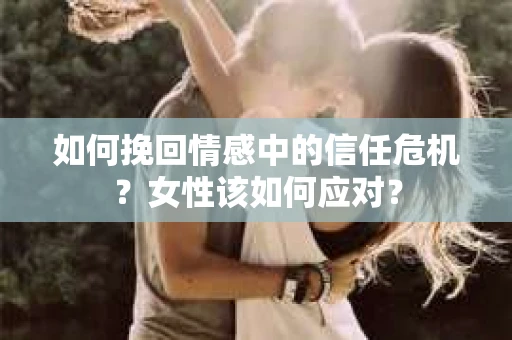 如何挽回情感中的信任危机？女性该如何应对？