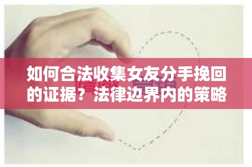 如何合法收集女友分手挽回的证据？法律边界内的策略与技巧