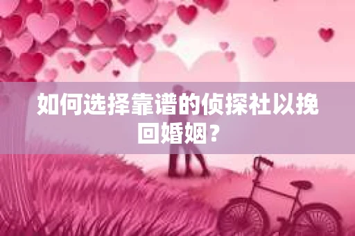 如何选择靠谱的侦探社以挽回婚姻？