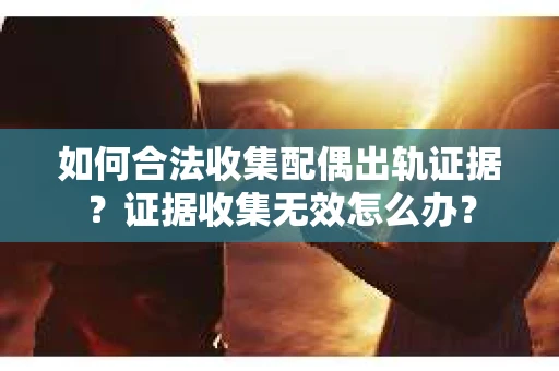如何合法收集配偶出轨证据？证据收集无效怎么办？