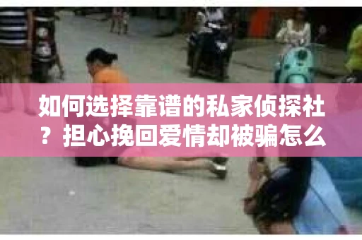 如何选择靠谱的私家侦探社？担心挽回爱情却被骗怎么办？