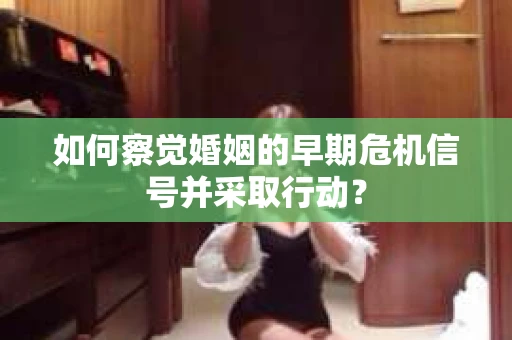 如何察觉婚姻的早期危机信号并采取行动? 如何察觉婚姻的早期危机信号并采取行动?