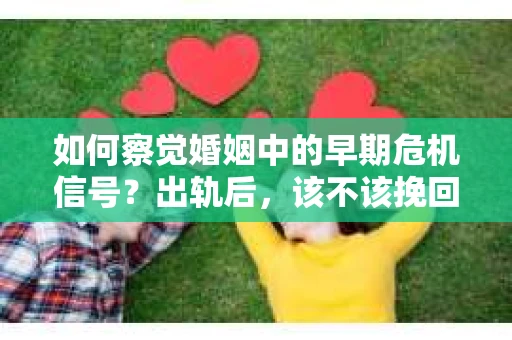 如何察觉婚姻中的早期危机信号？出轨后，该不该挽回怎么办？